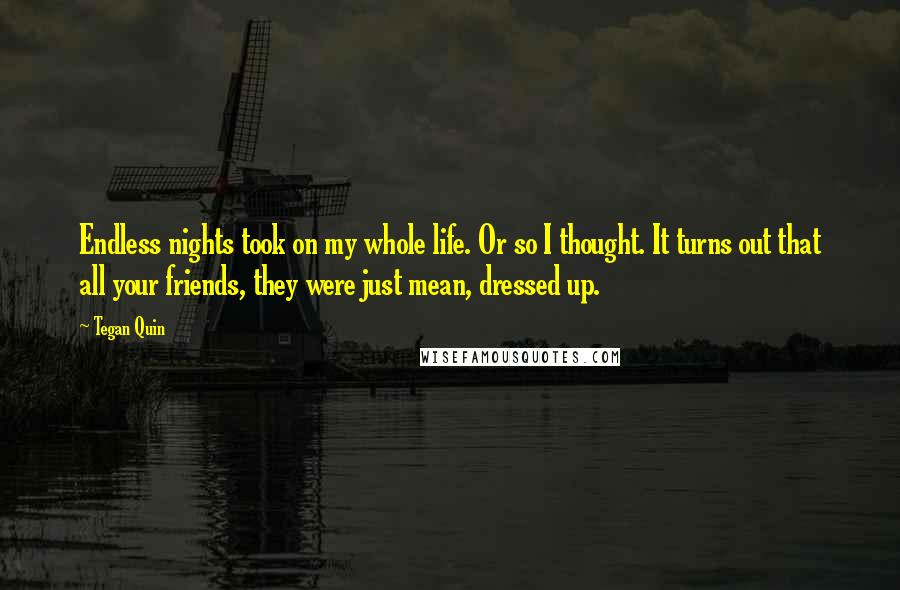 Tegan Quin Quotes: Endless nights took on my whole life. Or so I thought. It turns out that all your friends, they were just mean, dressed up.