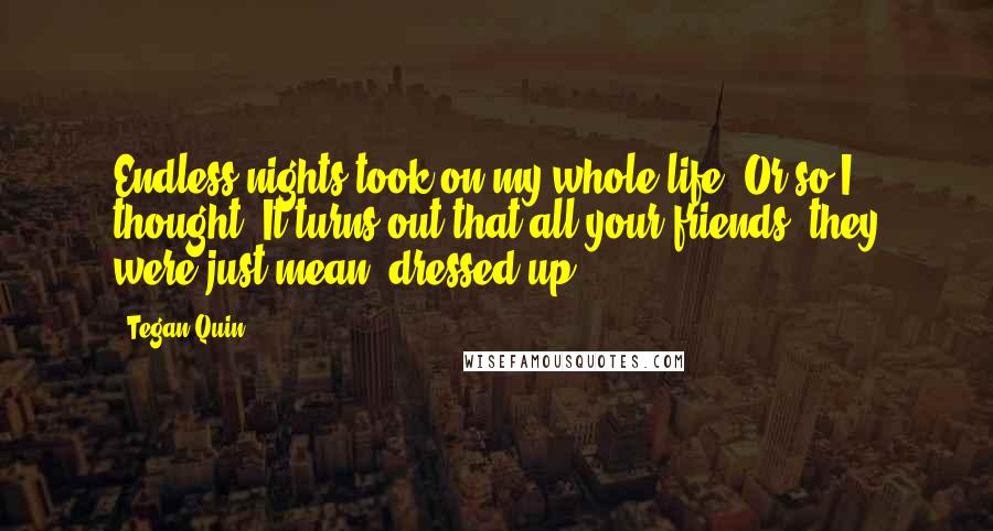 Tegan Quin Quotes: Endless nights took on my whole life. Or so I thought. It turns out that all your friends, they were just mean, dressed up.