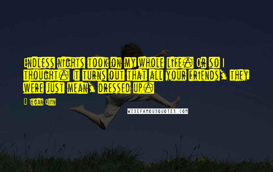 Tegan Quin Quotes: Endless nights took on my whole life. Or so I thought. It turns out that all your friends, they were just mean, dressed up.