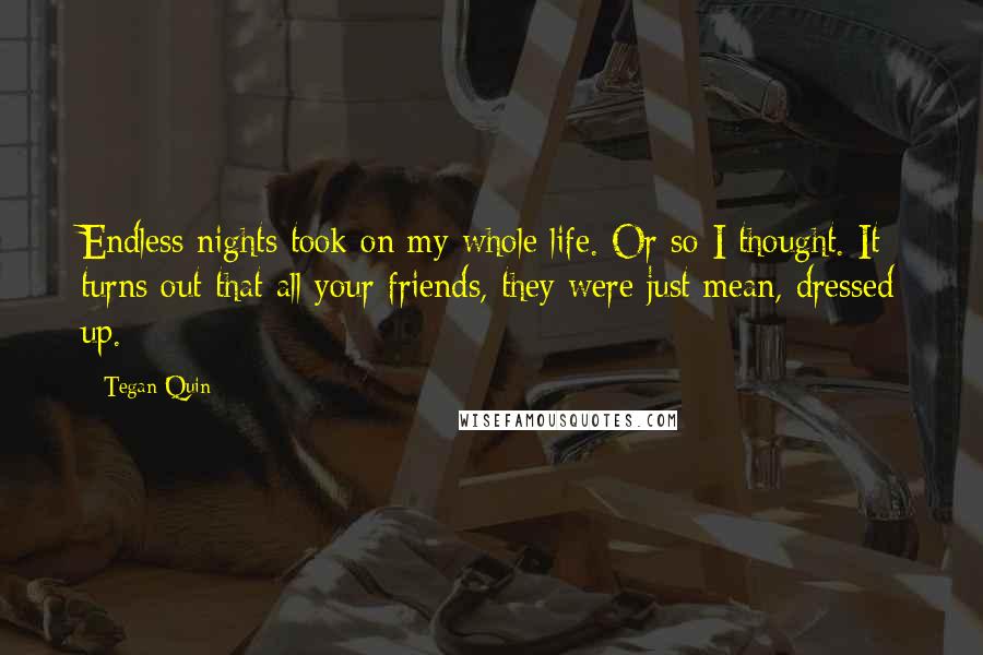 Tegan Quin Quotes: Endless nights took on my whole life. Or so I thought. It turns out that all your friends, they were just mean, dressed up.