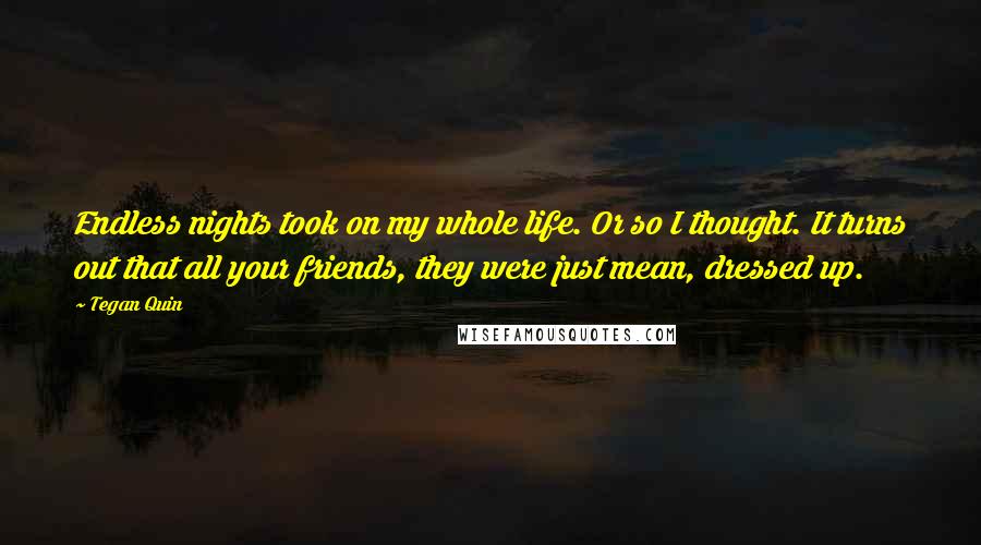 Tegan Quin Quotes: Endless nights took on my whole life. Or so I thought. It turns out that all your friends, they were just mean, dressed up.