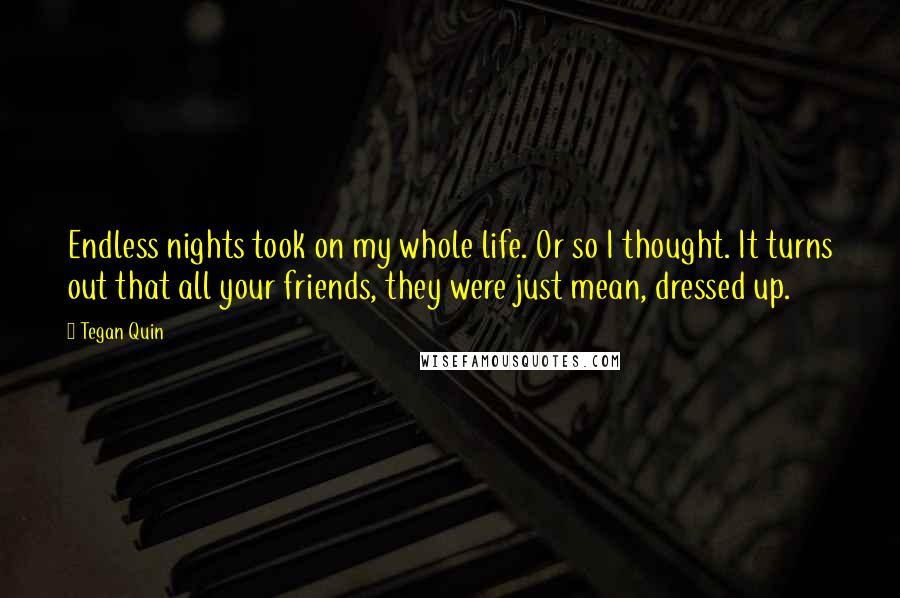 Tegan Quin Quotes: Endless nights took on my whole life. Or so I thought. It turns out that all your friends, they were just mean, dressed up.