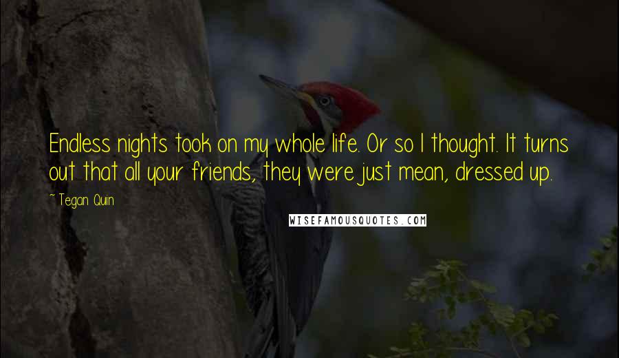 Tegan Quin Quotes: Endless nights took on my whole life. Or so I thought. It turns out that all your friends, they were just mean, dressed up.