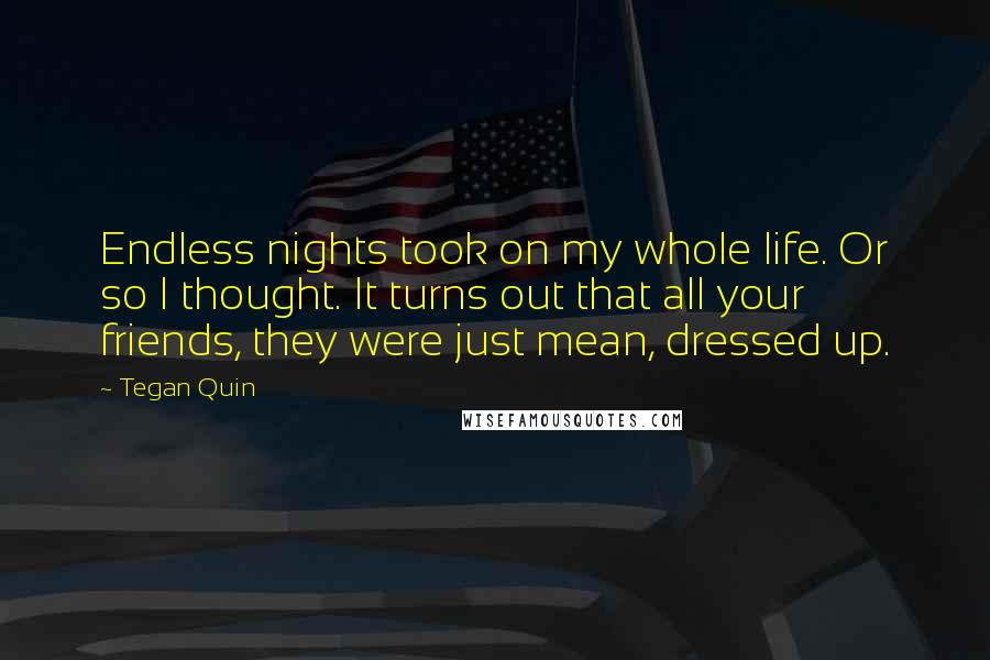 Tegan Quin Quotes: Endless nights took on my whole life. Or so I thought. It turns out that all your friends, they were just mean, dressed up.