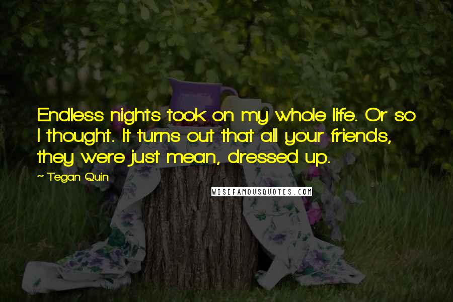 Tegan Quin Quotes: Endless nights took on my whole life. Or so I thought. It turns out that all your friends, they were just mean, dressed up.