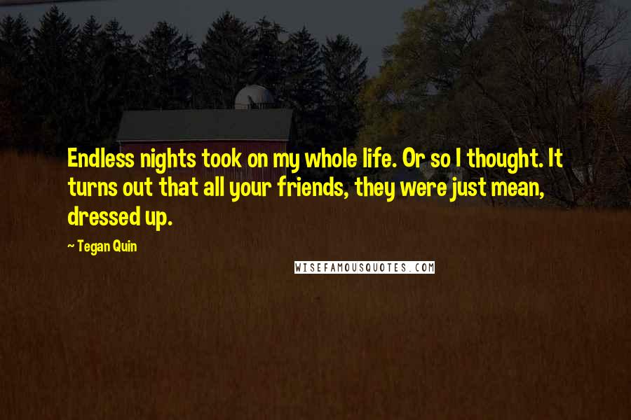 Tegan Quin Quotes: Endless nights took on my whole life. Or so I thought. It turns out that all your friends, they were just mean, dressed up.