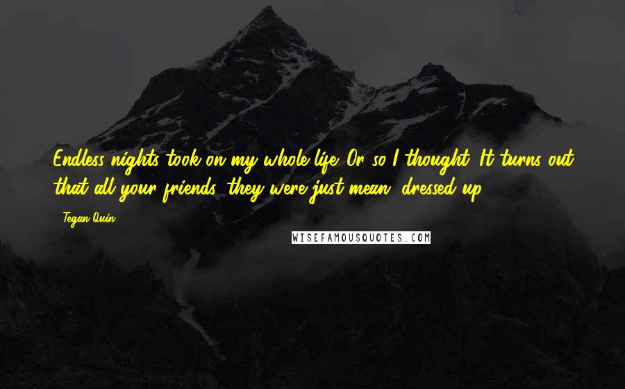 Tegan Quin Quotes: Endless nights took on my whole life. Or so I thought. It turns out that all your friends, they were just mean, dressed up.