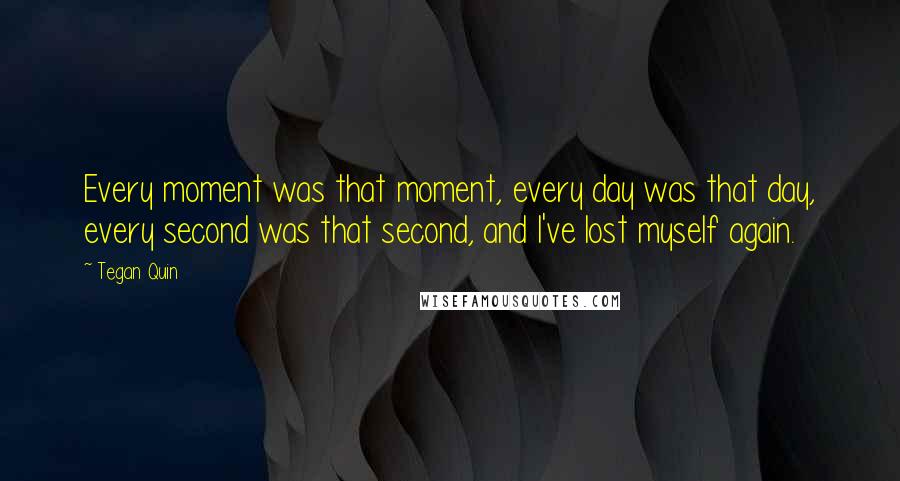 Tegan Quin Quotes: Every moment was that moment, every day was that day, every second was that second, and I've lost myself again.