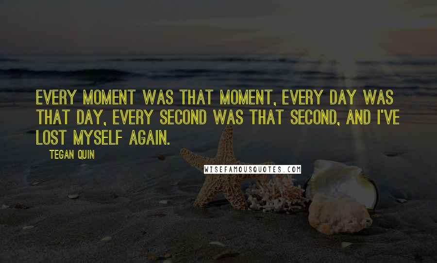 Tegan Quin Quotes: Every moment was that moment, every day was that day, every second was that second, and I've lost myself again.