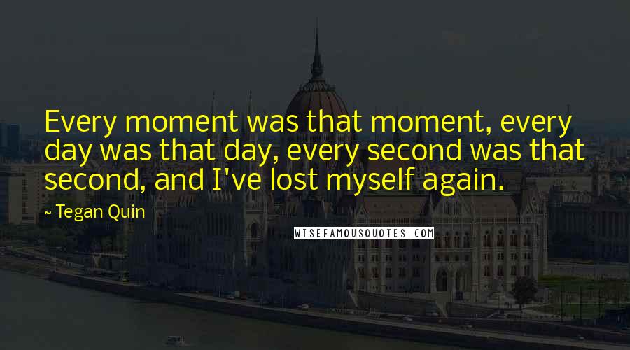 Tegan Quin Quotes: Every moment was that moment, every day was that day, every second was that second, and I've lost myself again.