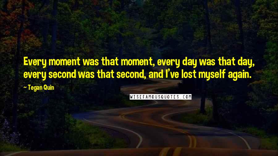 Tegan Quin Quotes: Every moment was that moment, every day was that day, every second was that second, and I've lost myself again.