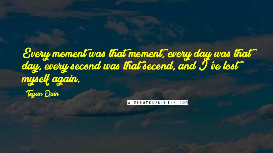 Tegan Quin Quotes: Every moment was that moment, every day was that day, every second was that second, and I've lost myself again.