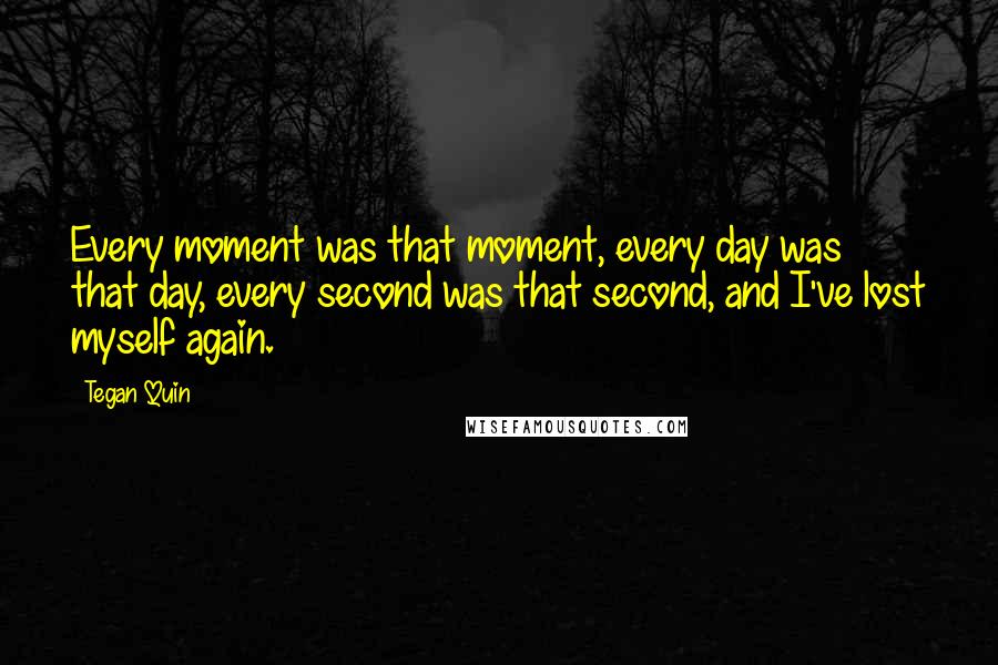 Tegan Quin Quotes: Every moment was that moment, every day was that day, every second was that second, and I've lost myself again.