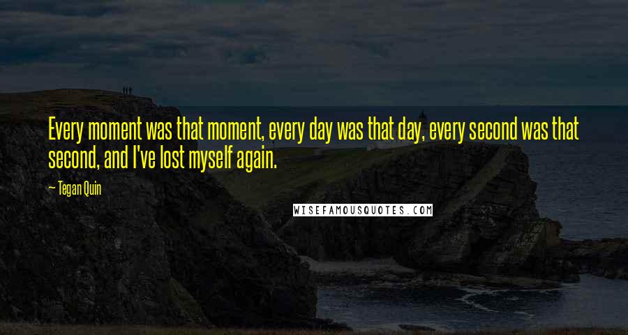 Tegan Quin Quotes: Every moment was that moment, every day was that day, every second was that second, and I've lost myself again.