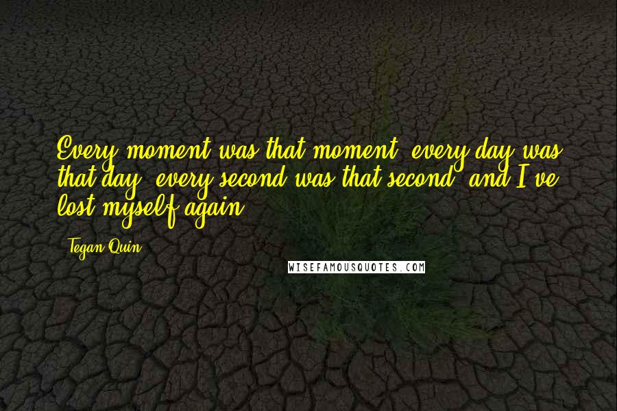 Tegan Quin Quotes: Every moment was that moment, every day was that day, every second was that second, and I've lost myself again.