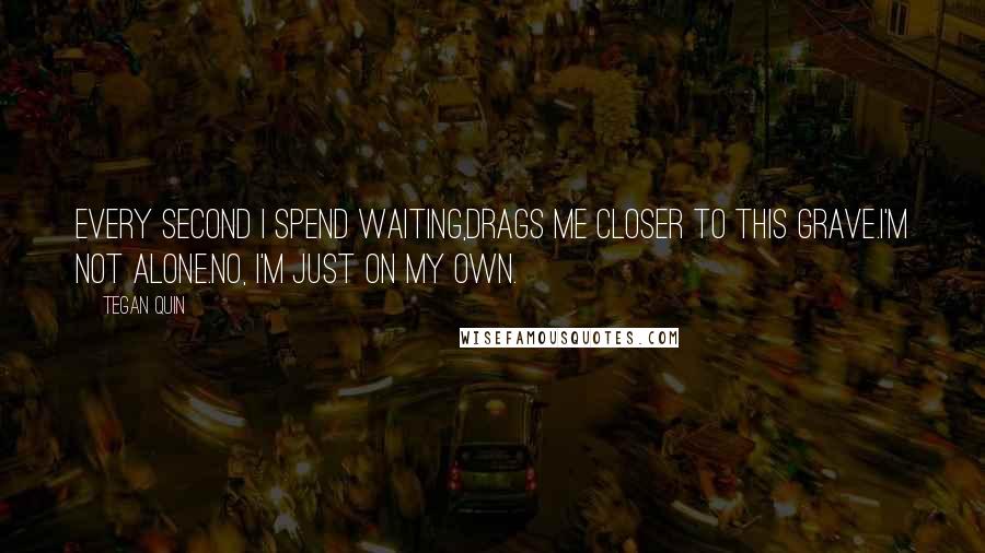 Tegan Quin Quotes: Every second I spend waiting,Drags me closer to this grave.I'm not alone.No, I'm just on my own.