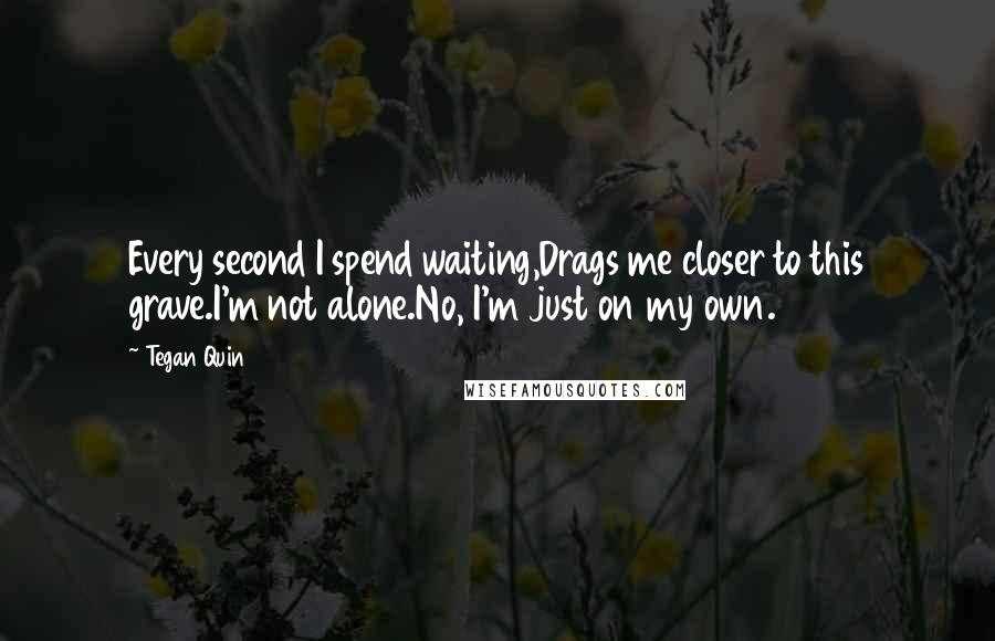 Tegan Quin Quotes: Every second I spend waiting,Drags me closer to this grave.I'm not alone.No, I'm just on my own.