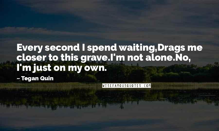 Tegan Quin Quotes: Every second I spend waiting,Drags me closer to this grave.I'm not alone.No, I'm just on my own.