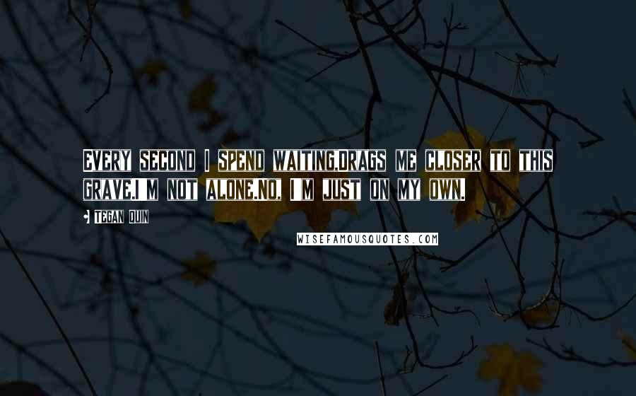 Tegan Quin Quotes: Every second I spend waiting,Drags me closer to this grave.I'm not alone.No, I'm just on my own.