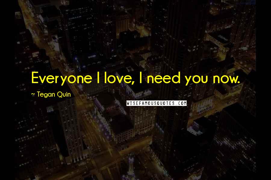 Tegan Quin Quotes: Everyone I love, I need you now.