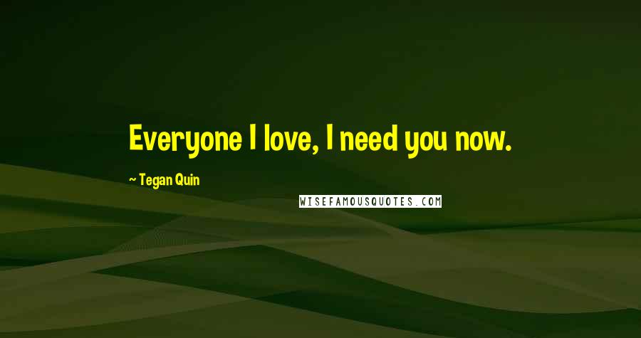 Tegan Quin Quotes: Everyone I love, I need you now.