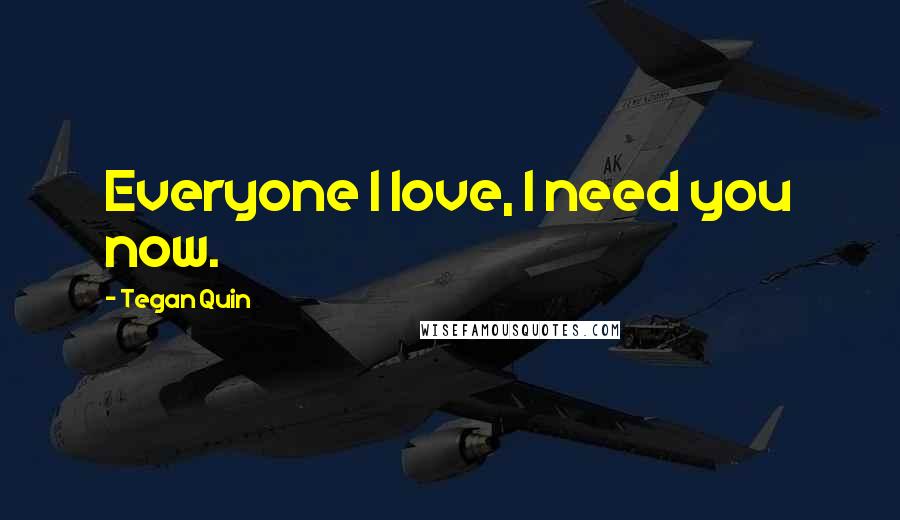 Tegan Quin Quotes: Everyone I love, I need you now.