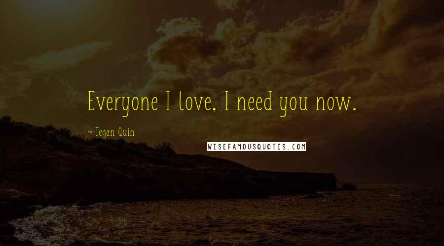 Tegan Quin Quotes: Everyone I love, I need you now.