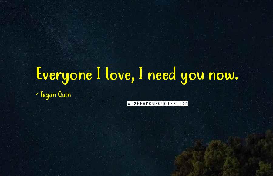 Tegan Quin Quotes: Everyone I love, I need you now.