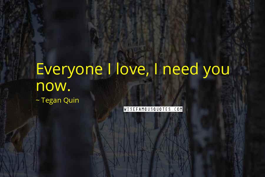 Tegan Quin Quotes: Everyone I love, I need you now.