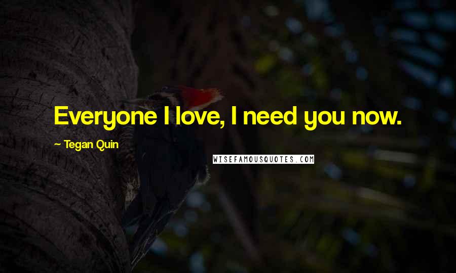 Tegan Quin Quotes: Everyone I love, I need you now.