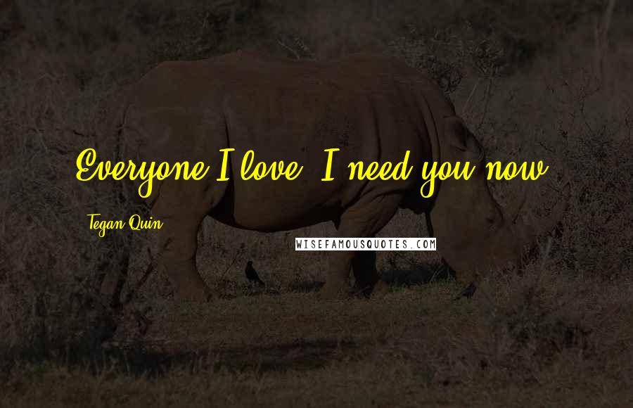 Tegan Quin Quotes: Everyone I love, I need you now.