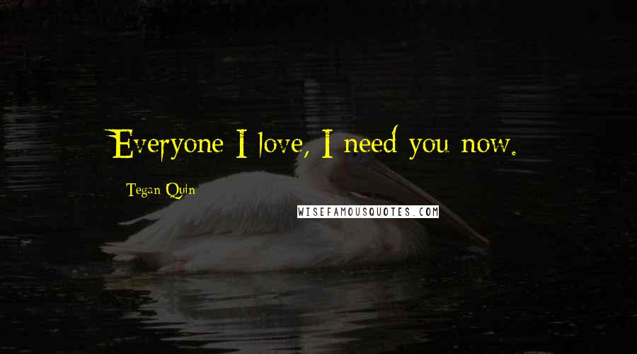 Tegan Quin Quotes: Everyone I love, I need you now.