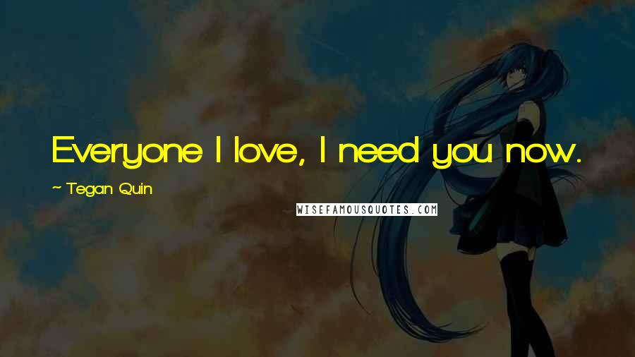 Tegan Quin Quotes: Everyone I love, I need you now.