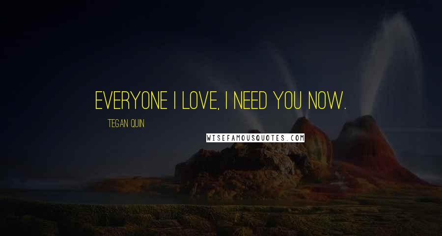 Tegan Quin Quotes: Everyone I love, I need you now.