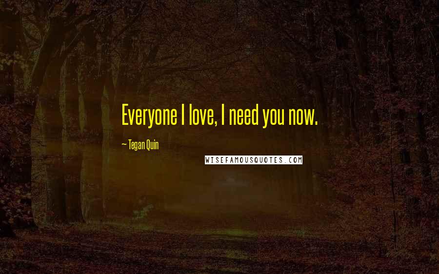 Tegan Quin Quotes: Everyone I love, I need you now.