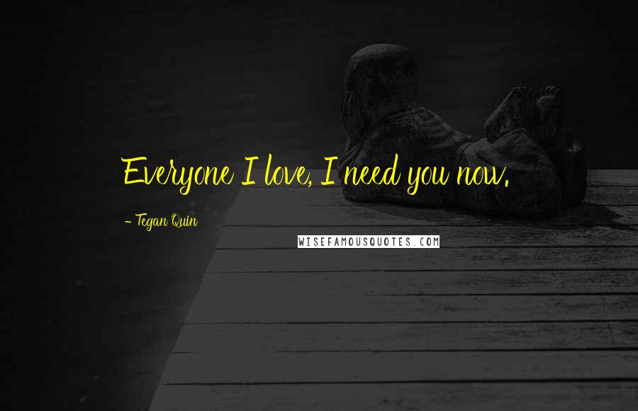 Tegan Quin Quotes: Everyone I love, I need you now.