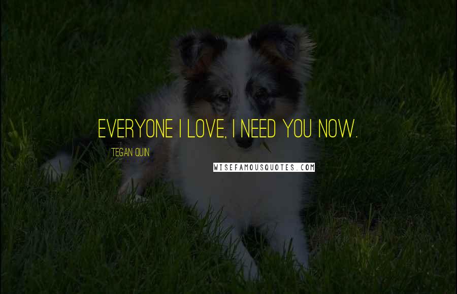 Tegan Quin Quotes: Everyone I love, I need you now.