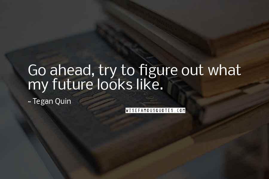 Tegan Quin Quotes: Go ahead, try to figure out what my future looks like.