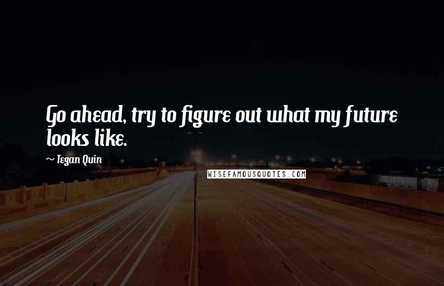 Tegan Quin Quotes: Go ahead, try to figure out what my future looks like.