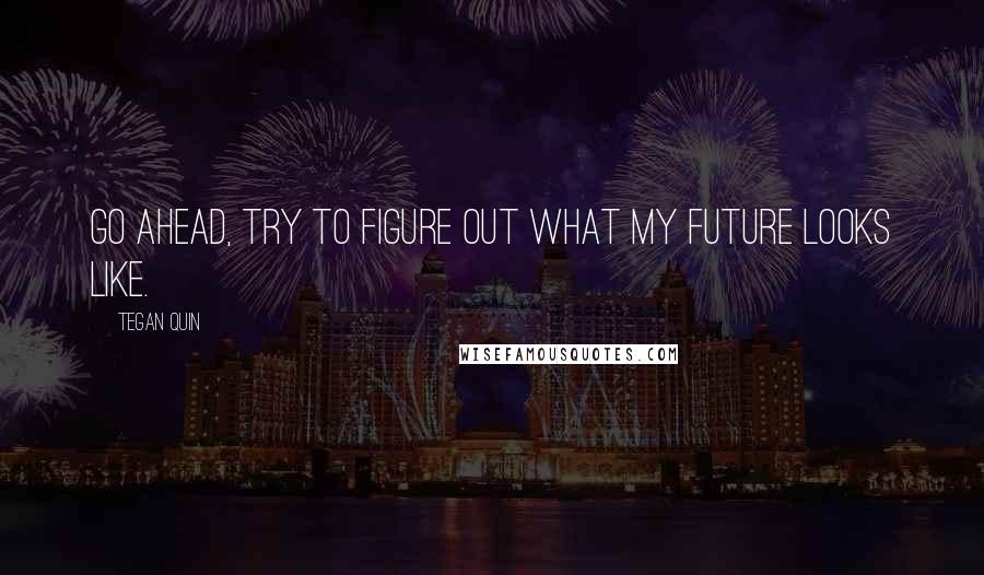 Tegan Quin Quotes: Go ahead, try to figure out what my future looks like.