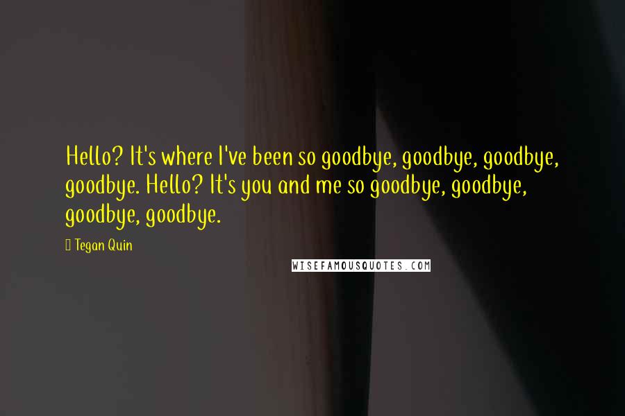 Tegan Quin Quotes: Hello? It's where I've been so goodbye, goodbye, goodbye, goodbye. Hello? It's you and me so goodbye, goodbye, goodbye, goodbye.