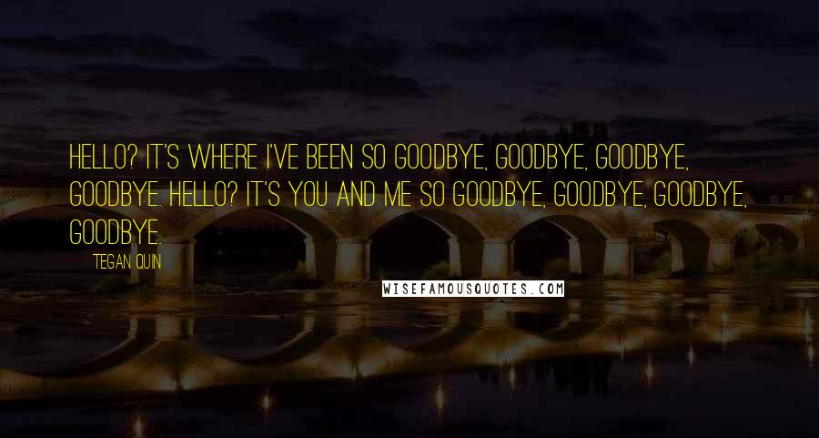 Tegan Quin Quotes: Hello? It's where I've been so goodbye, goodbye, goodbye, goodbye. Hello? It's you and me so goodbye, goodbye, goodbye, goodbye.