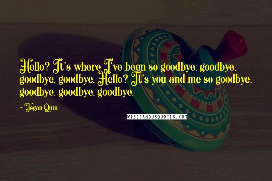 Tegan Quin Quotes: Hello? It's where I've been so goodbye, goodbye, goodbye, goodbye. Hello? It's you and me so goodbye, goodbye, goodbye, goodbye.