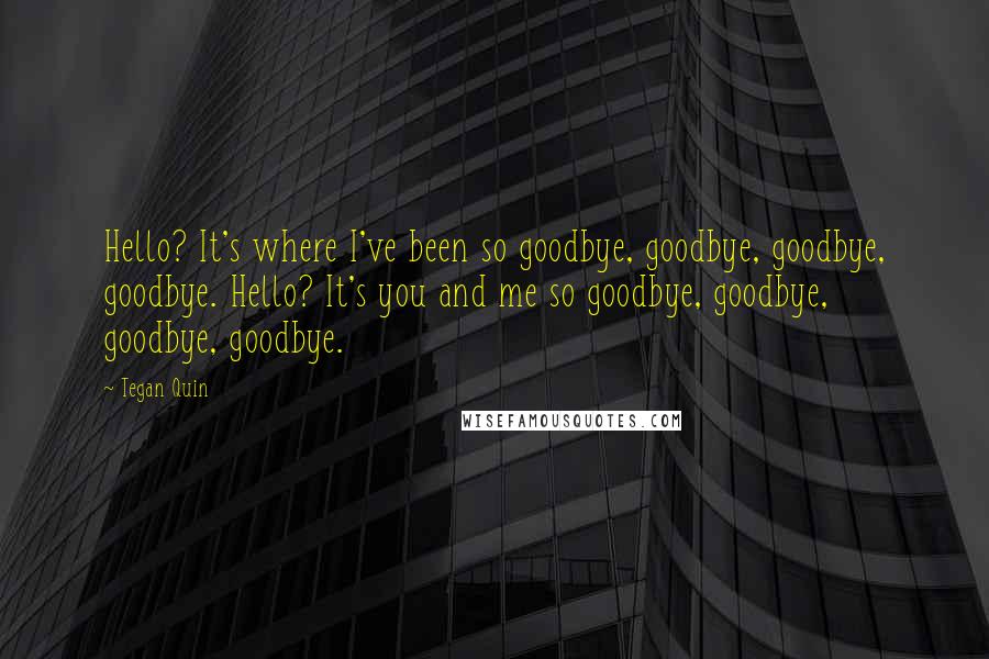 Tegan Quin Quotes: Hello? It's where I've been so goodbye, goodbye, goodbye, goodbye. Hello? It's you and me so goodbye, goodbye, goodbye, goodbye.