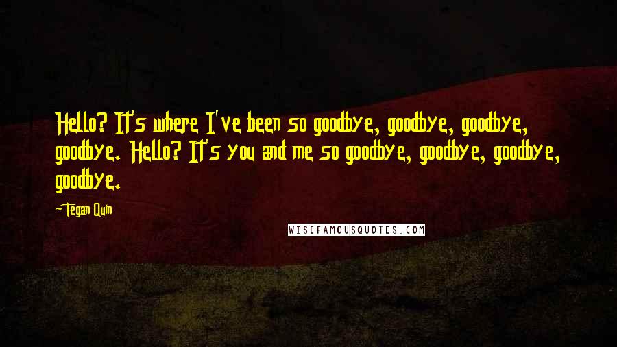 Tegan Quin Quotes: Hello? It's where I've been so goodbye, goodbye, goodbye, goodbye. Hello? It's you and me so goodbye, goodbye, goodbye, goodbye.