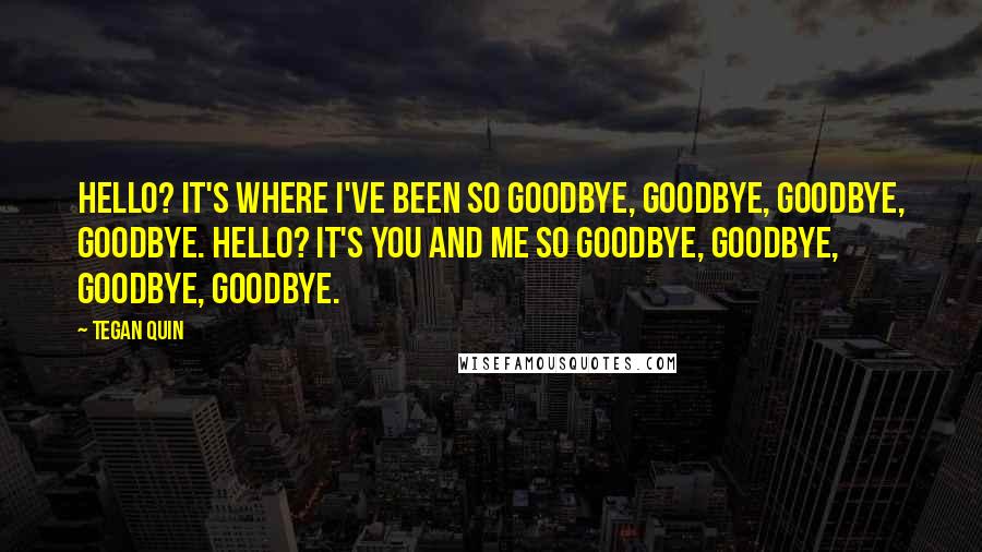 Tegan Quin Quotes: Hello? It's where I've been so goodbye, goodbye, goodbye, goodbye. Hello? It's you and me so goodbye, goodbye, goodbye, goodbye.