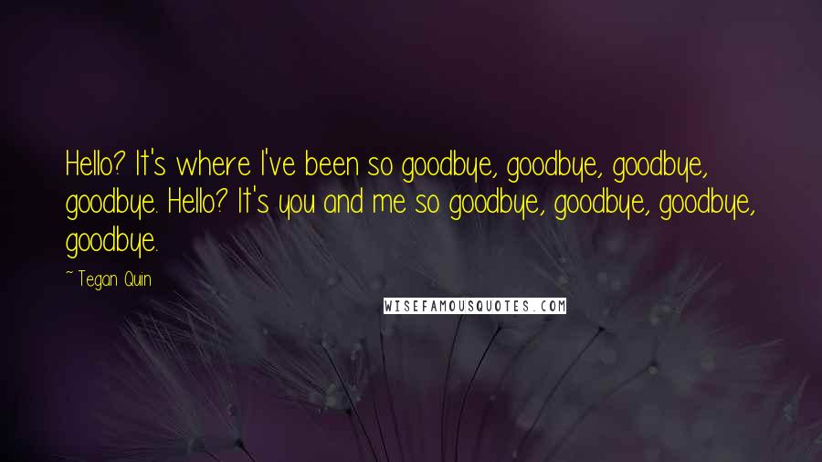 Tegan Quin Quotes: Hello? It's where I've been so goodbye, goodbye, goodbye, goodbye. Hello? It's you and me so goodbye, goodbye, goodbye, goodbye.