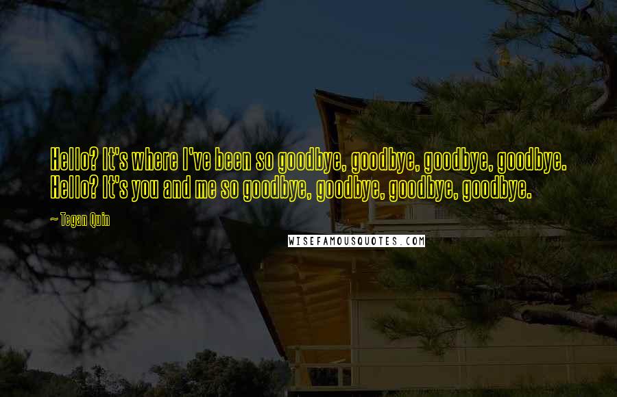 Tegan Quin Quotes: Hello? It's where I've been so goodbye, goodbye, goodbye, goodbye. Hello? It's you and me so goodbye, goodbye, goodbye, goodbye.