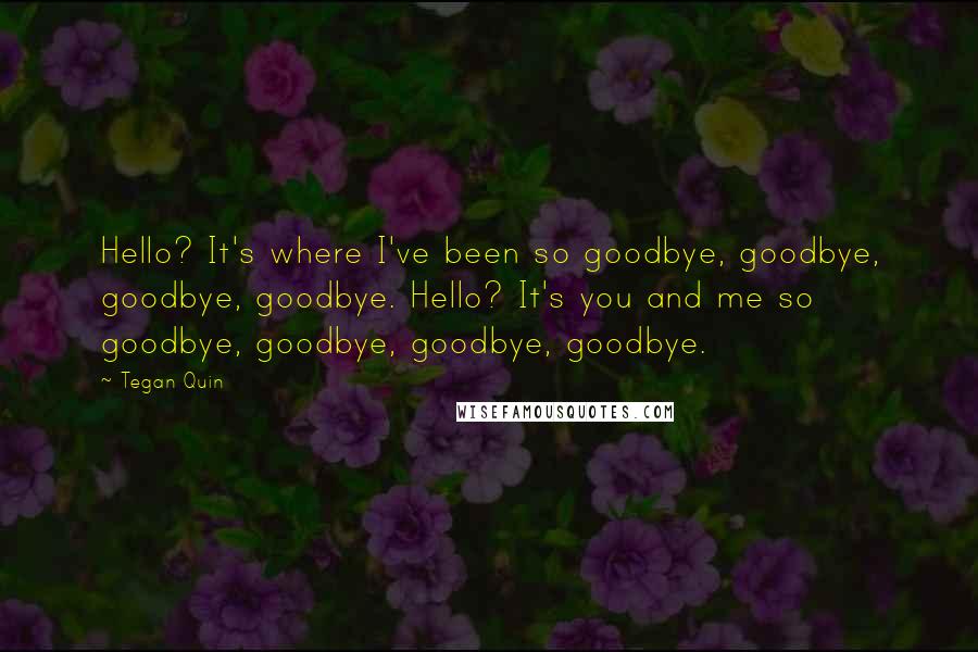 Tegan Quin Quotes: Hello? It's where I've been so goodbye, goodbye, goodbye, goodbye. Hello? It's you and me so goodbye, goodbye, goodbye, goodbye.