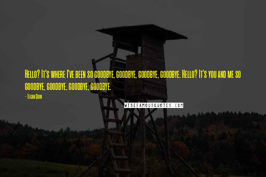 Tegan Quin Quotes: Hello? It's where I've been so goodbye, goodbye, goodbye, goodbye. Hello? It's you and me so goodbye, goodbye, goodbye, goodbye.